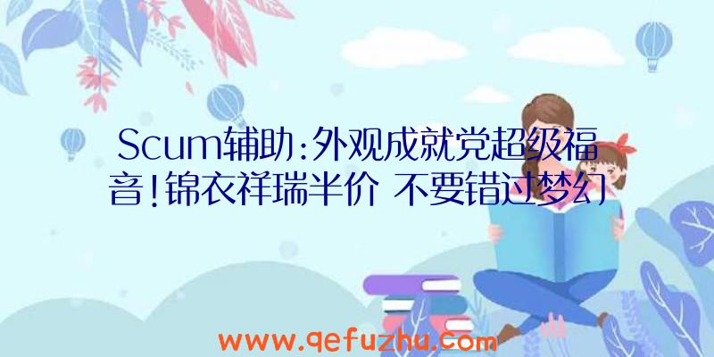 Scum辅助:外观成就党超级福音!锦衣祥瑞半价